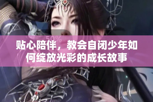 贴心陪伴，教会自闭少年如何绽放光彩的成长故事