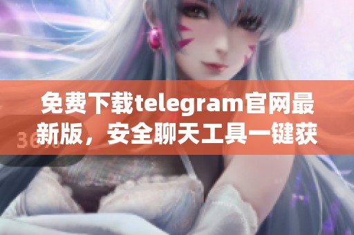 免费下载telegram官网最新版，安全聊天工具一键获取