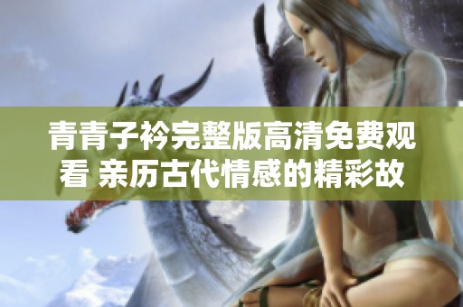 青青子衿完整版高清免费观看 亲历古代情感的精彩故事