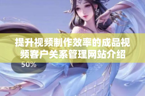 提升视频制作效率的成品视频客户关系管理网站介绍
