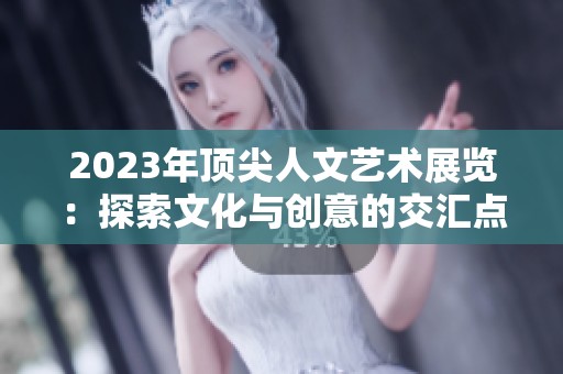 2023年顶尖人文艺术展览：探索文化与创意的交汇点