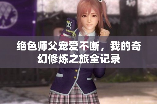 绝色师父宠爱不断，我的奇幻修炼之旅全记录