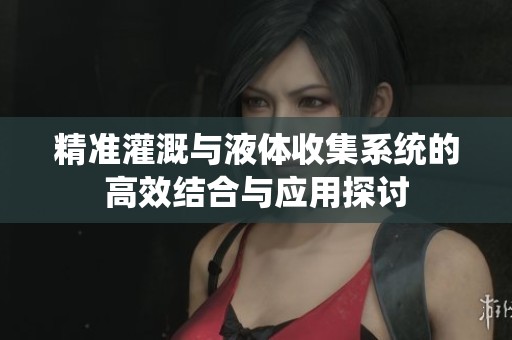 精准灌溉与液体收集系统的高效结合与应用探讨