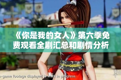 《你是我的女人》第六季免费观看全剧汇总和剧情分析