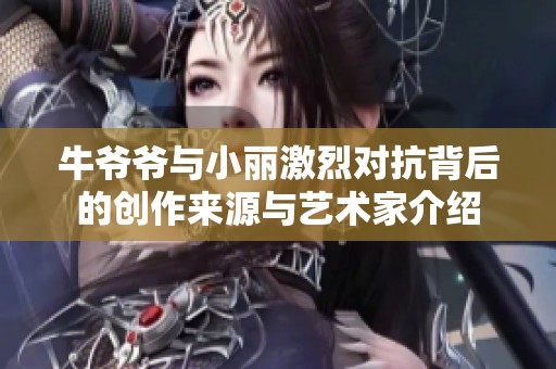 牛爷爷与小丽激烈对抗背后的创作来源与艺术家介绍