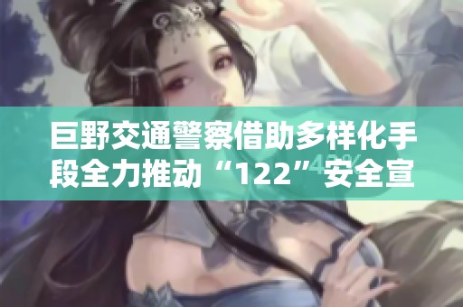 巨野交通警察借助多样化手段全力推动“122”安全宣传活动