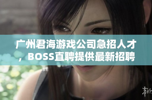 广州君海游戏公司急招人才，BOSS直聘提供最新招聘信息