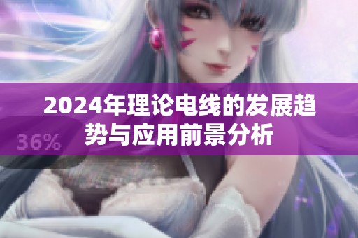 2024年理论电线的发展趋势与应用前景分析