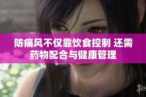 防痛风不仅靠饮食控制 还需药物配合与健康管理