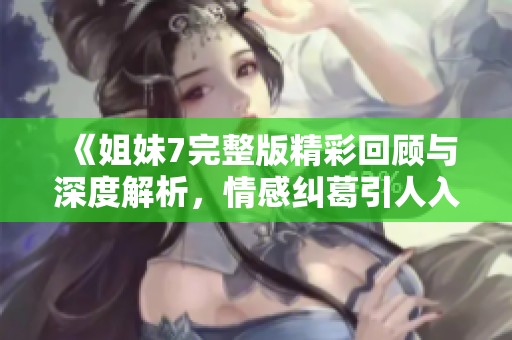 《姐妹7完整版精彩回顾与深度解析，情感纠葛引人入胜》