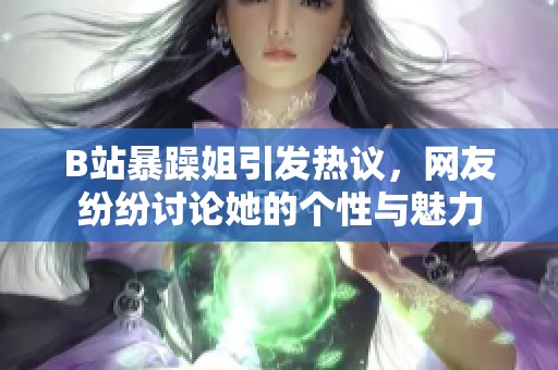 B站暴躁姐引发热议，网友纷纷讨论她的个性与魅力