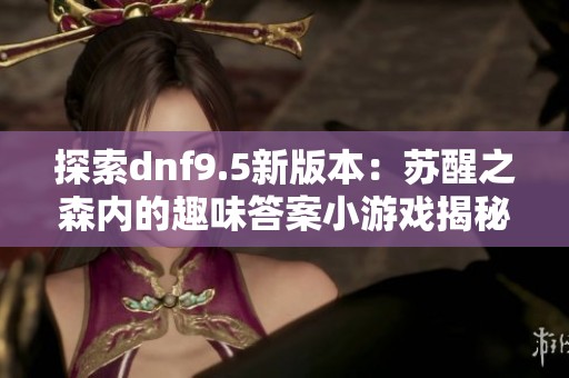 探索dnf9.5新版本：苏醒之森内的趣味答案小游戏揭秘