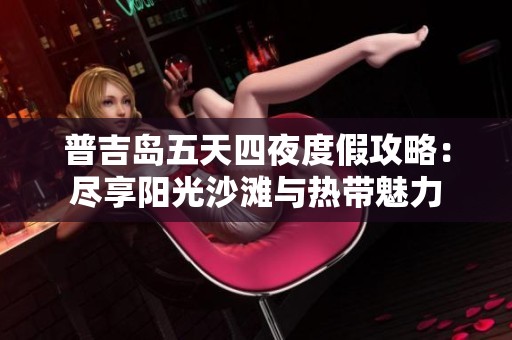 普吉岛五天四夜度假攻略：尽享阳光沙滩与热带魅力