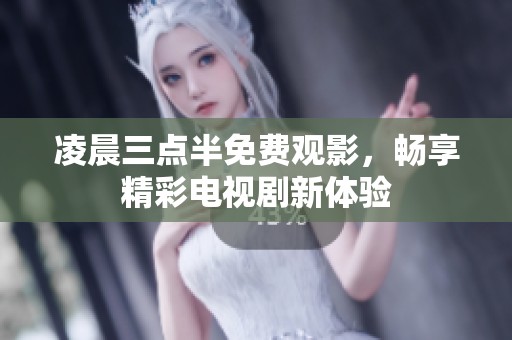凌晨三点半免费观影，畅享精彩电视剧新体验