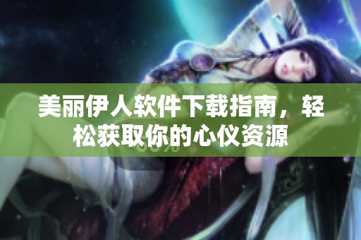 美丽伊人软件下载指南，轻松获取你的心仪资源