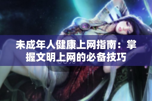未成年人健康上网指南：掌握文明上网的必备技巧