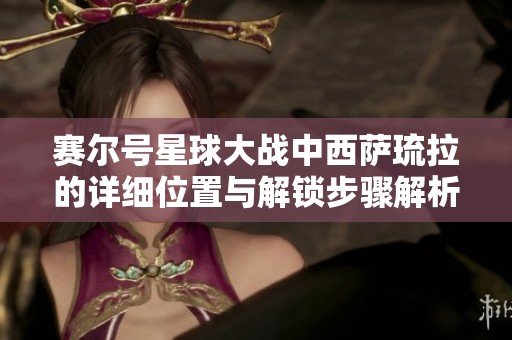 赛尔号星球大战中西萨琉拉的详细位置与解锁步骤解析