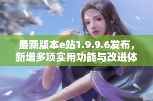 最新版本e站1.9.9.6发布，新增多项实用功能与改进体验