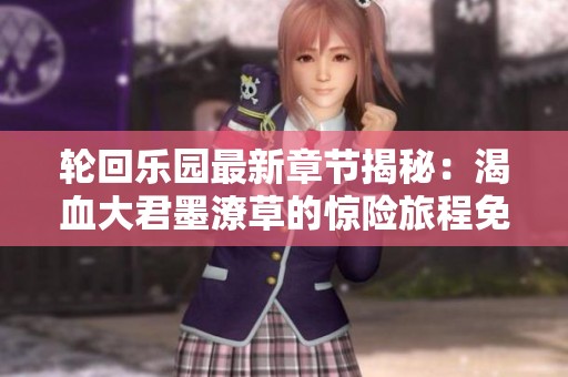 轮回乐园最新章节揭秘：渴血大君墨潦草的惊险旅程免费阅读