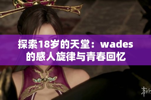 探索18岁的天堂：wades的感人旋律与青春回忆
