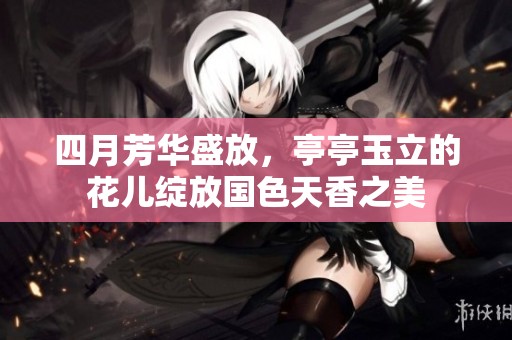 四月芳华盛放，亭亭玉立的花儿绽放国色天香之美