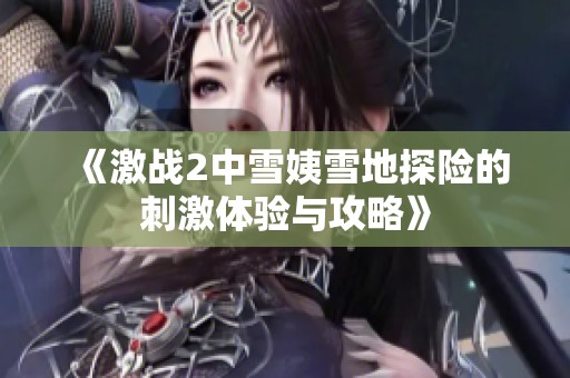 《激战2中雪姨雪地探险的刺激体验与攻略》