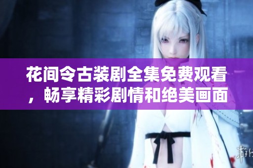 花间令古装剧全集免费观看，畅享精彩剧情和绝美画面