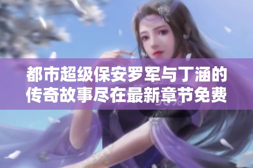 都市超级保安罗军与丁涵的传奇故事尽在最新章节免费阅读中
