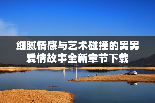 细腻情感与艺术碰撞的男男爱情故事全新章节下载