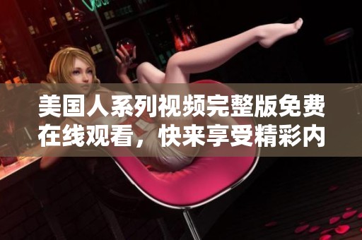 美国人系列视频完整版免费在线观看，快来享受精彩内容！