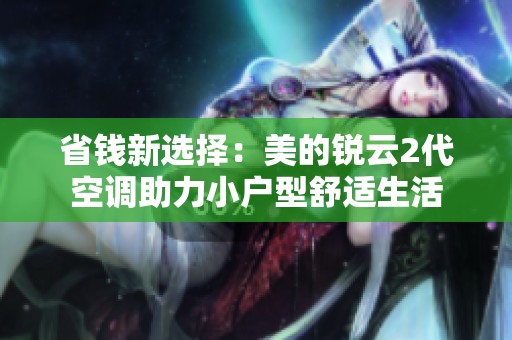 省钱新选择：美的锐云2代空调助力小户型舒适生活