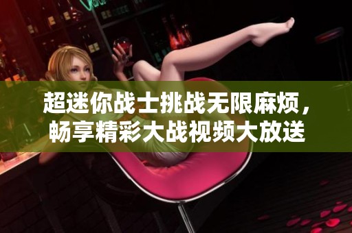 超迷你战士挑战无限麻烦，畅享精彩大战视频大放送
