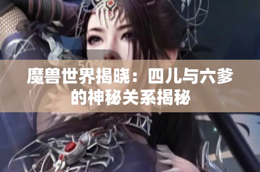 魔兽世界揭晓：四儿与六爹的神秘关系揭秘