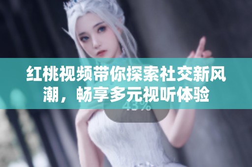 红桃视频带你探索社交新风潮，畅享多元视听体验
