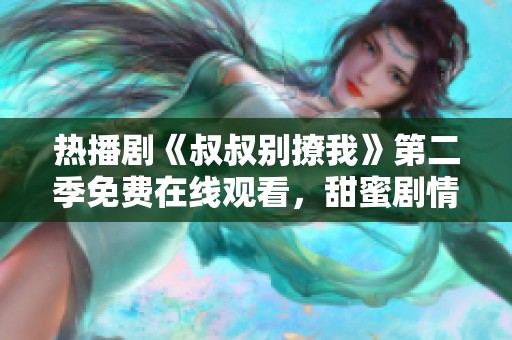 热播剧《叔叔别撩我》第二季免费在线观看，甜蜜剧情再升级