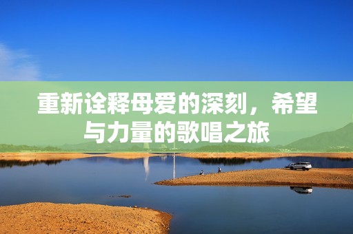 重新诠释母爱的深刻，希望与力量的歌唱之旅