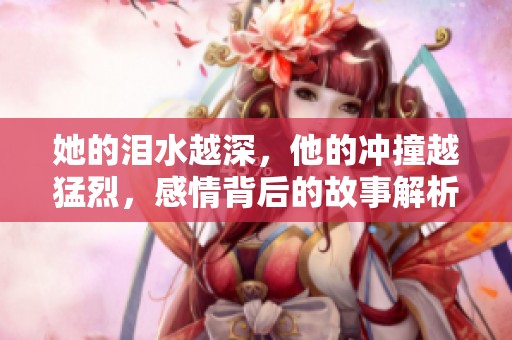 她的泪水越深，他的冲撞越猛烈，感情背后的故事解析