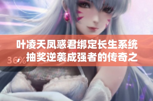 叶凌天凤惑君绑定长生系统，抽奖逆袭成强者的传奇之路
