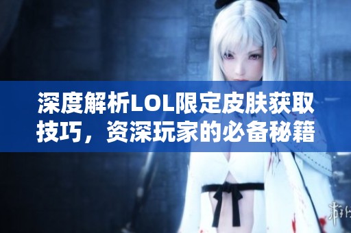 深度解析LOL限定皮肤获取技巧，资深玩家的必备秘籍