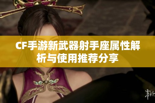 CF手游新武器射手座属性解析与使用推荐分享