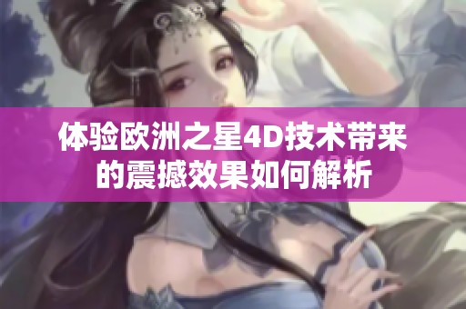 体验欧洲之星4D技术带来的震撼效果如何解析