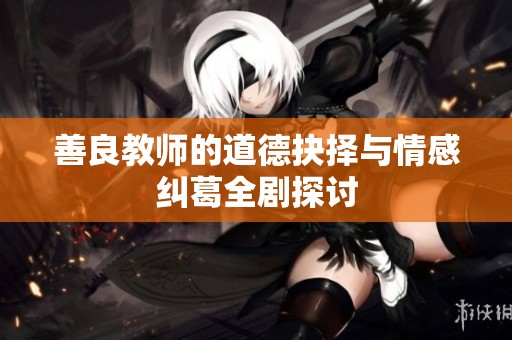 善良教师的道德抉择与情感纠葛全剧探讨