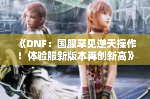 《DNF：国服罕见逆天操作！体验服新版本再创新高》