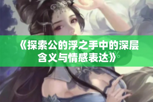 《探索公的浮之手中的深层含义与情感表达》