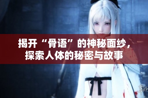 揭开“骨语”的神秘面纱，探索人体的秘密与故事