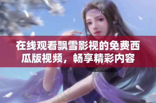 在线观看飘雪影视的免费西瓜版视频，畅享精彩内容