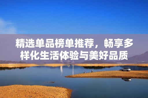 精选单品榜单推荐，畅享多样化生活体验与美好品质