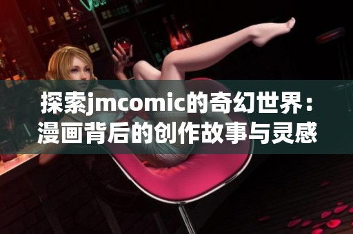 探索jmcomic的奇幻世界：漫画背后的创作故事与灵感来源