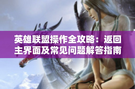 英雄联盟操作全攻略：返回主界面及常见问题解答指南