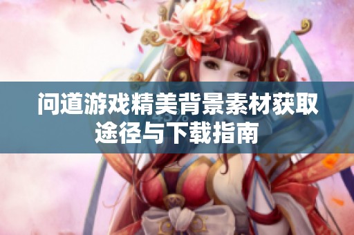 问道游戏精美背景素材获取途径与下载指南